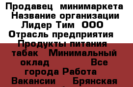 Продавец  минимаркета › Название организации ­ Лидер Тим, ООО › Отрасль предприятия ­ Продукты питания, табак › Минимальный оклад ­ 22 150 - Все города Работа » Вакансии   . Брянская обл.